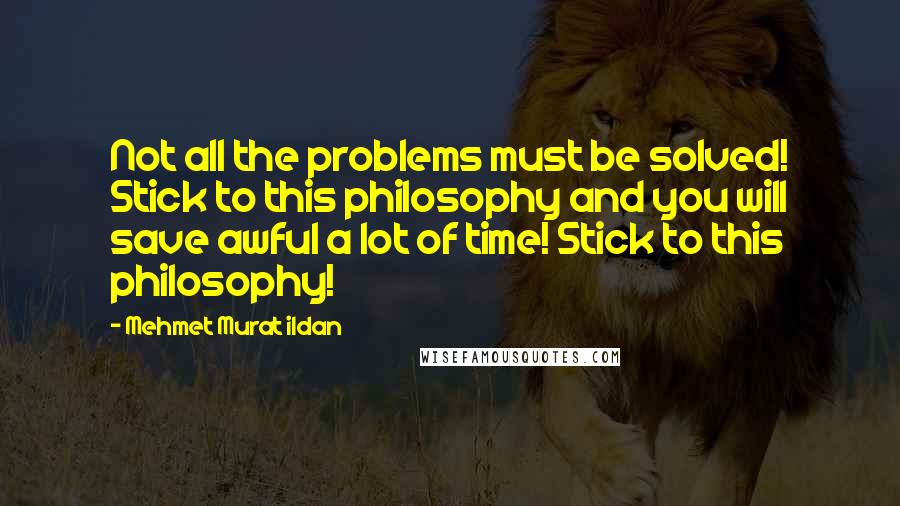 Mehmet Murat Ildan Quotes: Not all the problems must be solved! Stick to this philosophy and you will save awful a lot of time! Stick to this philosophy!