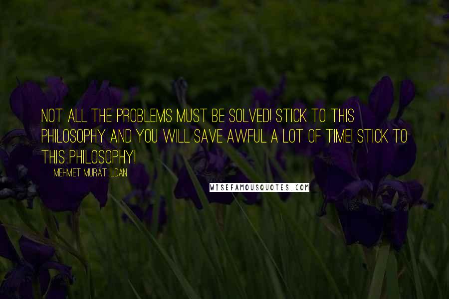 Mehmet Murat Ildan Quotes: Not all the problems must be solved! Stick to this philosophy and you will save awful a lot of time! Stick to this philosophy!