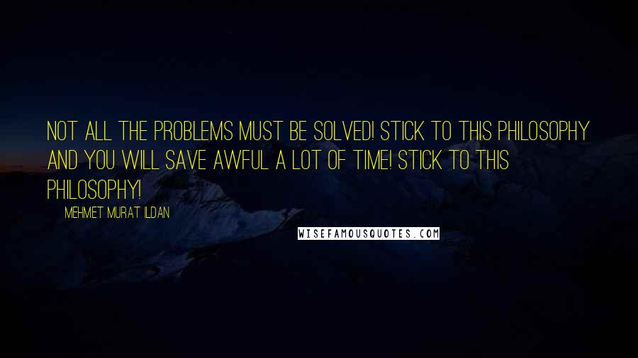 Mehmet Murat Ildan Quotes: Not all the problems must be solved! Stick to this philosophy and you will save awful a lot of time! Stick to this philosophy!