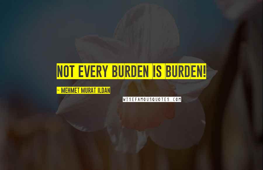 Mehmet Murat Ildan Quotes: Not every burden is burden!