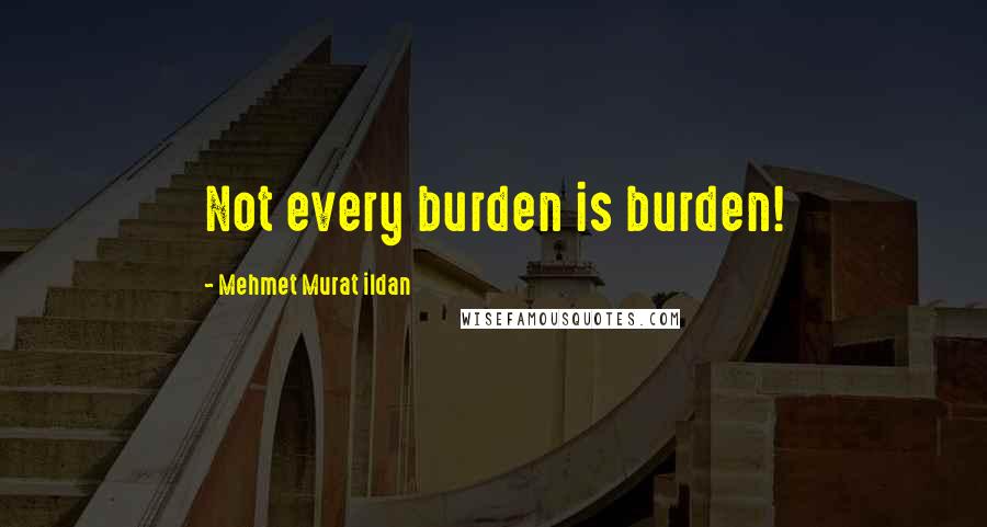 Mehmet Murat Ildan Quotes: Not every burden is burden!