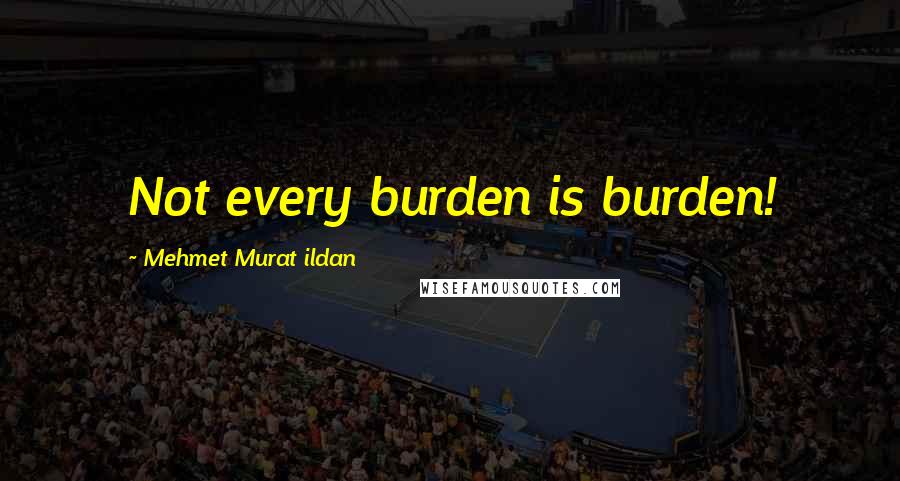 Mehmet Murat Ildan Quotes: Not every burden is burden!