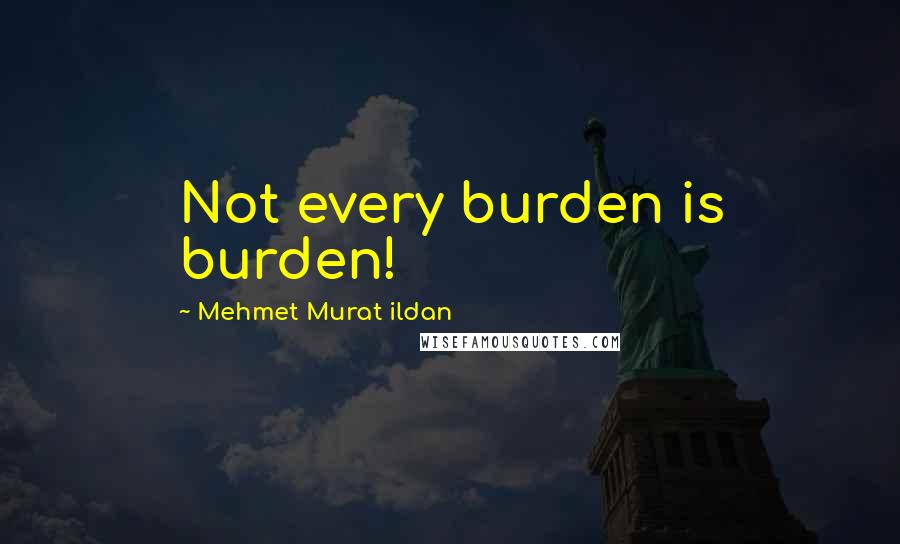 Mehmet Murat Ildan Quotes: Not every burden is burden!