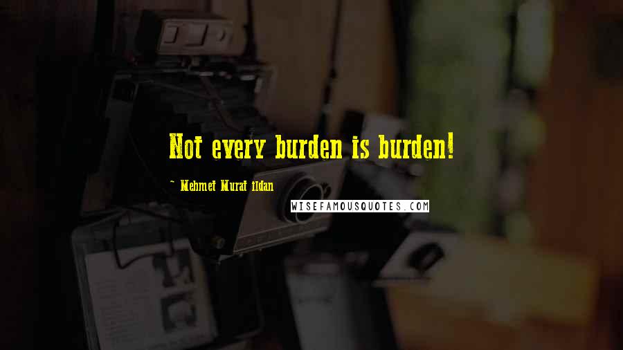 Mehmet Murat Ildan Quotes: Not every burden is burden!