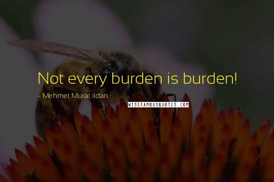 Mehmet Murat Ildan Quotes: Not every burden is burden!