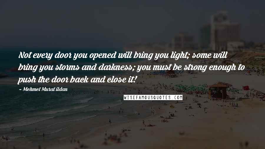 Mehmet Murat Ildan Quotes: Not every door you opened will bring you light; some will bring you storms and darkness; you must be strong enough to push the door back and close it!