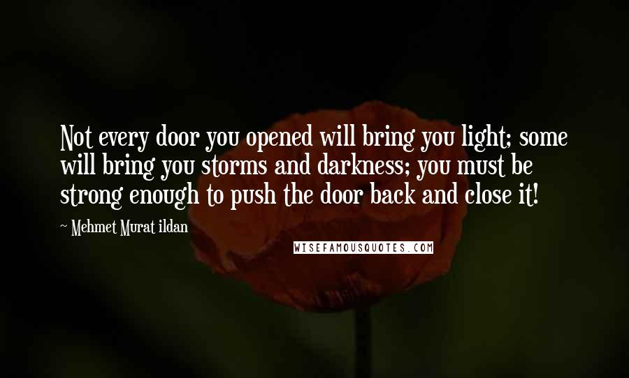 Mehmet Murat Ildan Quotes: Not every door you opened will bring you light; some will bring you storms and darkness; you must be strong enough to push the door back and close it!