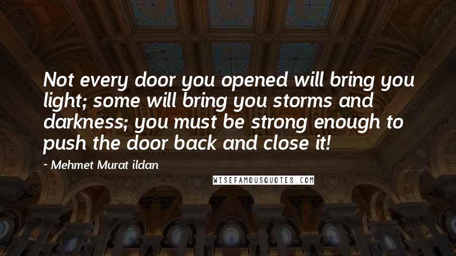 Mehmet Murat Ildan Quotes: Not every door you opened will bring you light; some will bring you storms and darkness; you must be strong enough to push the door back and close it!