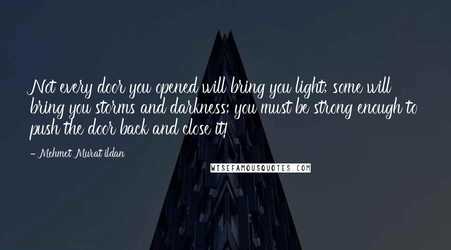 Mehmet Murat Ildan Quotes: Not every door you opened will bring you light; some will bring you storms and darkness; you must be strong enough to push the door back and close it!