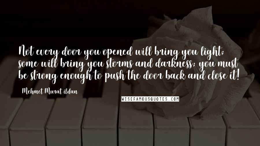Mehmet Murat Ildan Quotes: Not every door you opened will bring you light; some will bring you storms and darkness; you must be strong enough to push the door back and close it!