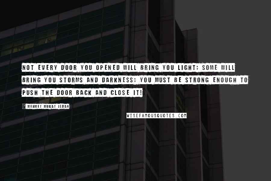 Mehmet Murat Ildan Quotes: Not every door you opened will bring you light; some will bring you storms and darkness; you must be strong enough to push the door back and close it!