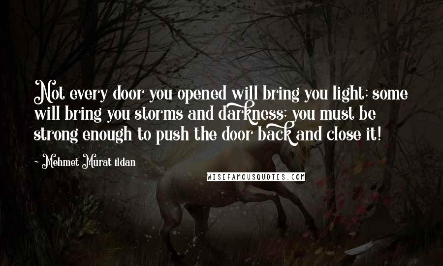 Mehmet Murat Ildan Quotes: Not every door you opened will bring you light; some will bring you storms and darkness; you must be strong enough to push the door back and close it!