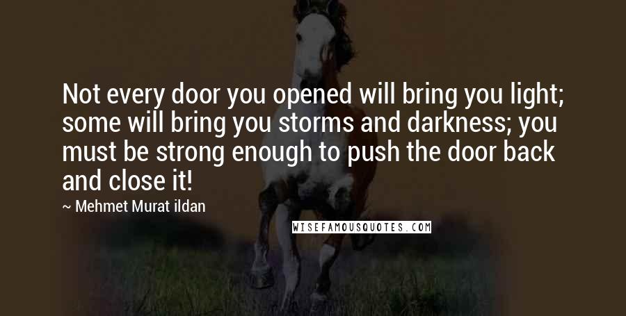 Mehmet Murat Ildan Quotes: Not every door you opened will bring you light; some will bring you storms and darkness; you must be strong enough to push the door back and close it!