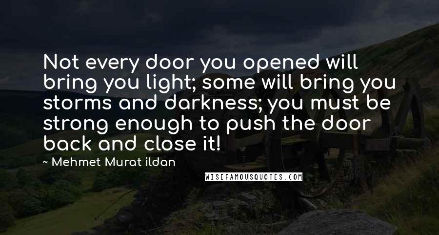 Mehmet Murat Ildan Quotes: Not every door you opened will bring you light; some will bring you storms and darkness; you must be strong enough to push the door back and close it!