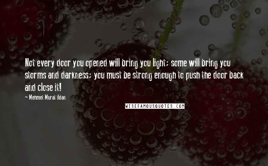 Mehmet Murat Ildan Quotes: Not every door you opened will bring you light; some will bring you storms and darkness; you must be strong enough to push the door back and close it!
