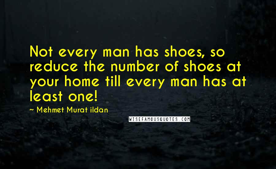Mehmet Murat Ildan Quotes: Not every man has shoes, so reduce the number of shoes at your home till every man has at least one!