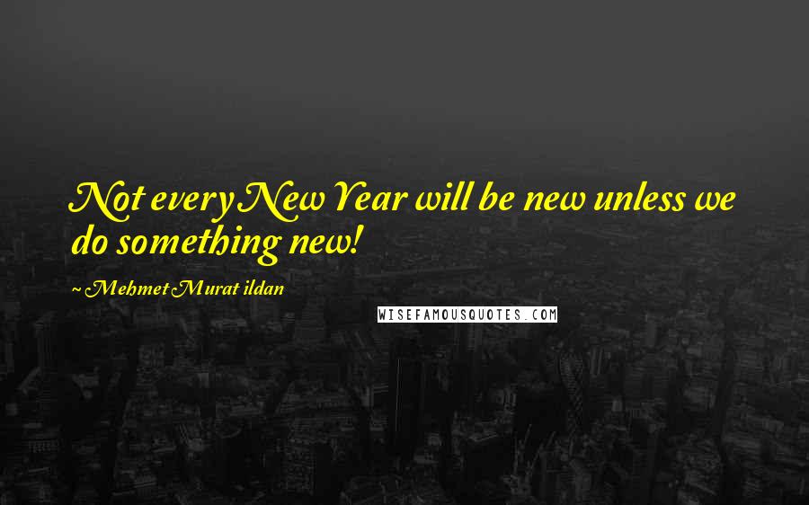 Mehmet Murat Ildan Quotes: Not every New Year will be new unless we do something new!