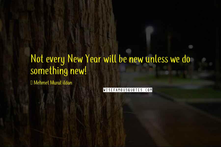 Mehmet Murat Ildan Quotes: Not every New Year will be new unless we do something new!