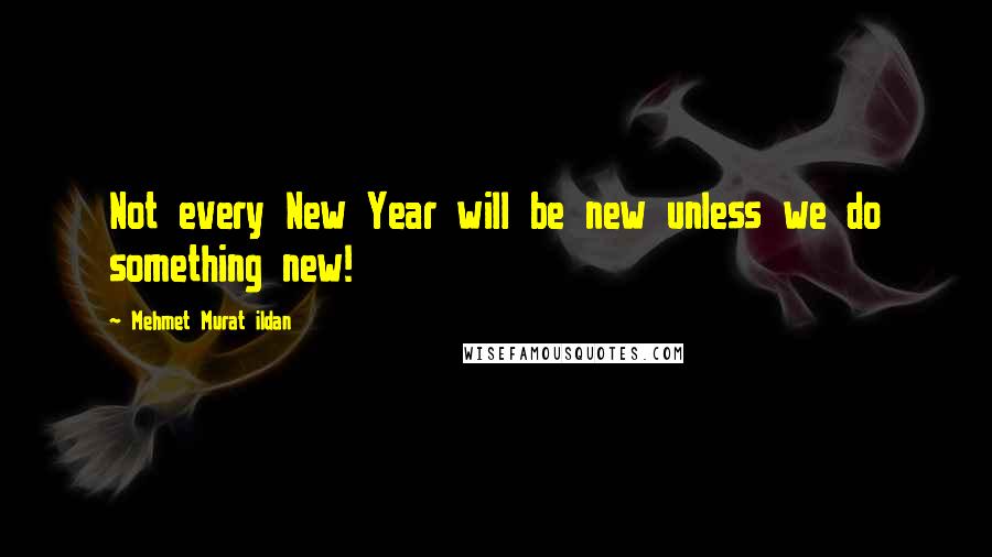 Mehmet Murat Ildan Quotes: Not every New Year will be new unless we do something new!