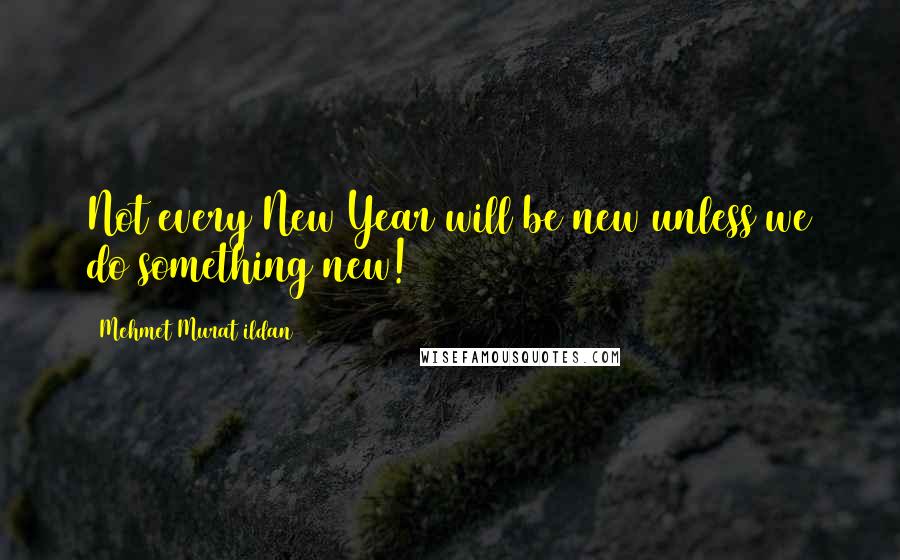 Mehmet Murat Ildan Quotes: Not every New Year will be new unless we do something new!