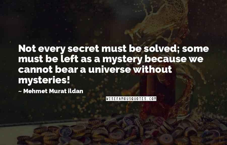 Mehmet Murat Ildan Quotes: Not every secret must be solved; some must be left as a mystery because we cannot bear a universe without mysteries!