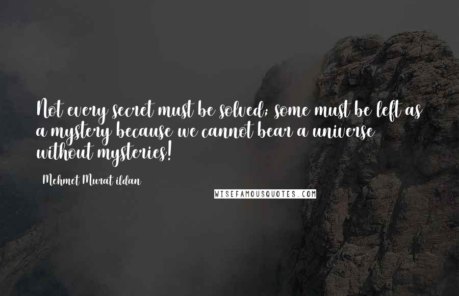 Mehmet Murat Ildan Quotes: Not every secret must be solved; some must be left as a mystery because we cannot bear a universe without mysteries!