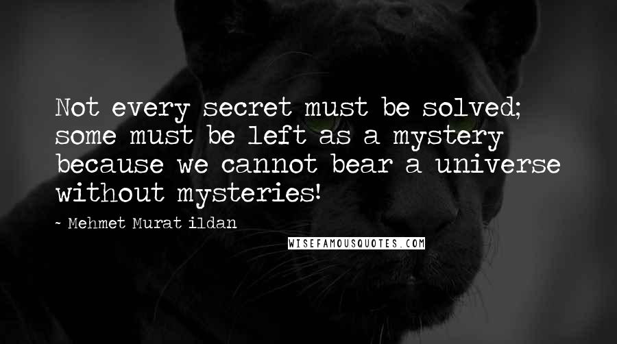 Mehmet Murat Ildan Quotes: Not every secret must be solved; some must be left as a mystery because we cannot bear a universe without mysteries!