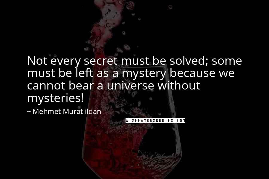 Mehmet Murat Ildan Quotes: Not every secret must be solved; some must be left as a mystery because we cannot bear a universe without mysteries!