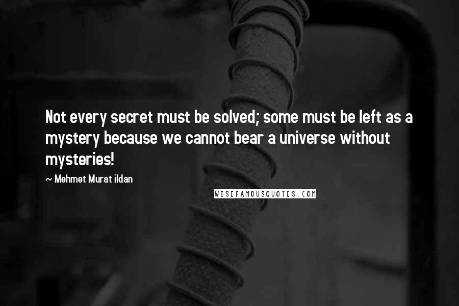 Mehmet Murat Ildan Quotes: Not every secret must be solved; some must be left as a mystery because we cannot bear a universe without mysteries!