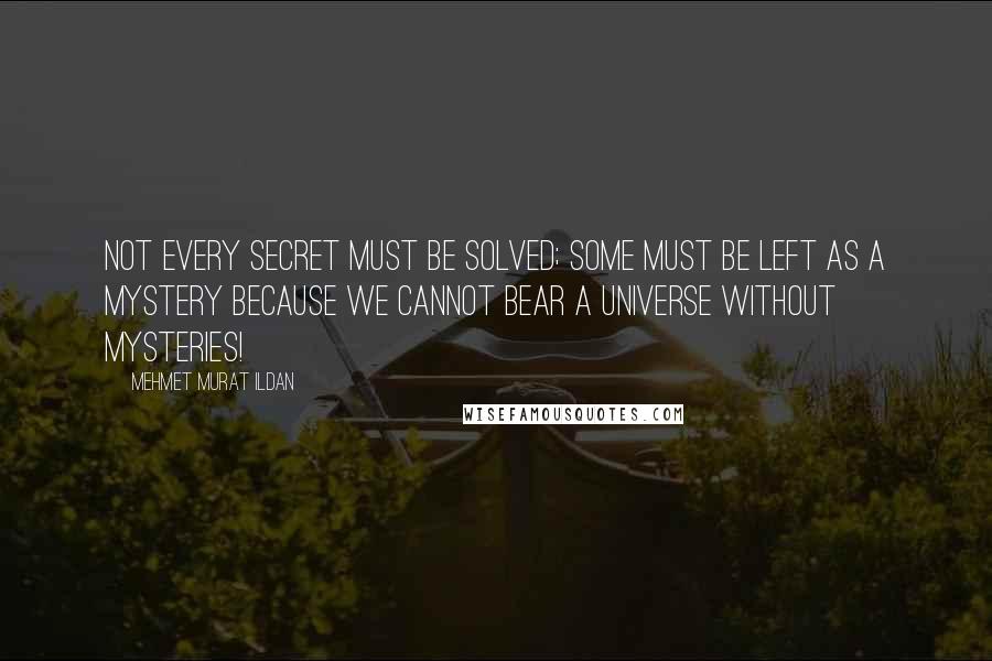 Mehmet Murat Ildan Quotes: Not every secret must be solved; some must be left as a mystery because we cannot bear a universe without mysteries!