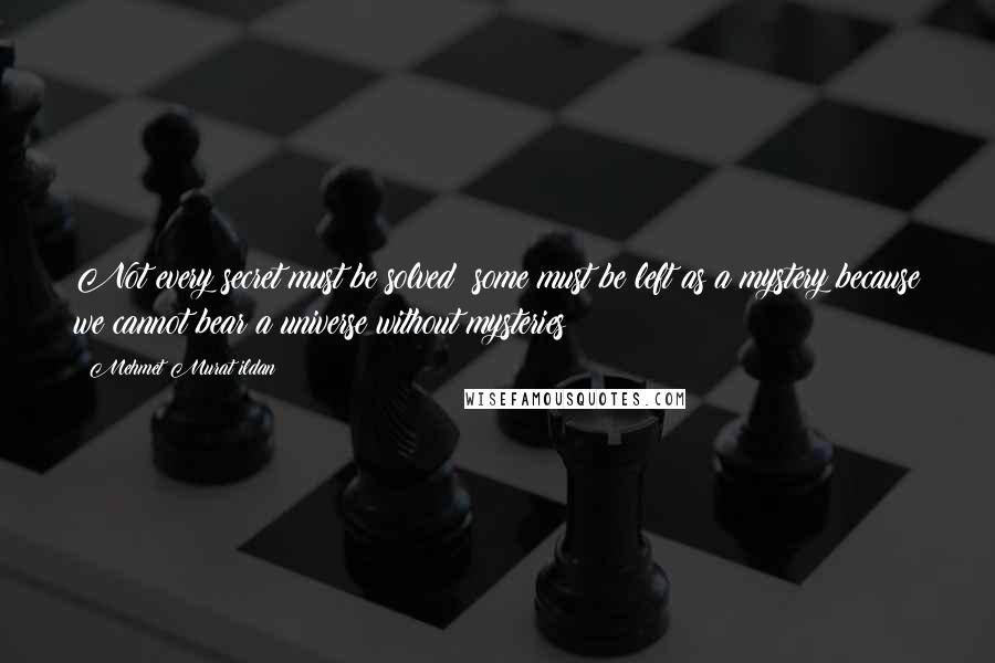 Mehmet Murat Ildan Quotes: Not every secret must be solved; some must be left as a mystery because we cannot bear a universe without mysteries!