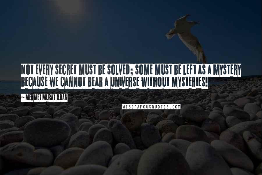 Mehmet Murat Ildan Quotes: Not every secret must be solved; some must be left as a mystery because we cannot bear a universe without mysteries!