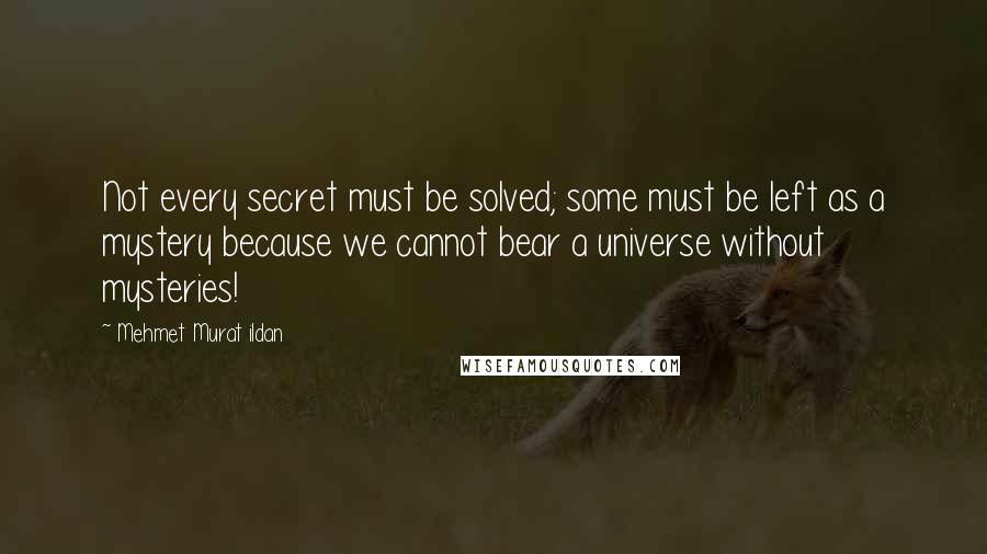 Mehmet Murat Ildan Quotes: Not every secret must be solved; some must be left as a mystery because we cannot bear a universe without mysteries!