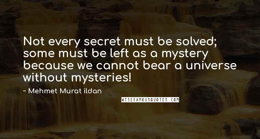 Mehmet Murat Ildan Quotes: Not every secret must be solved; some must be left as a mystery because we cannot bear a universe without mysteries!