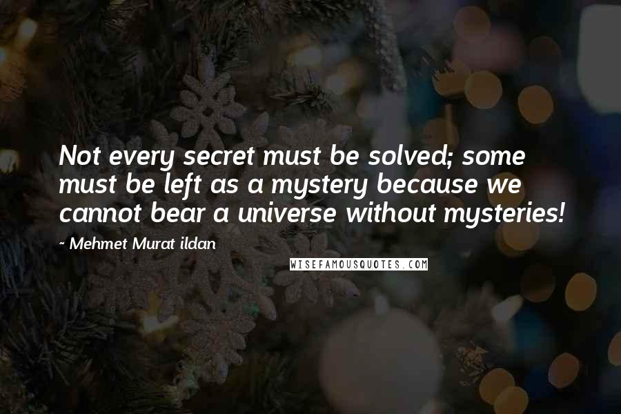 Mehmet Murat Ildan Quotes: Not every secret must be solved; some must be left as a mystery because we cannot bear a universe without mysteries!