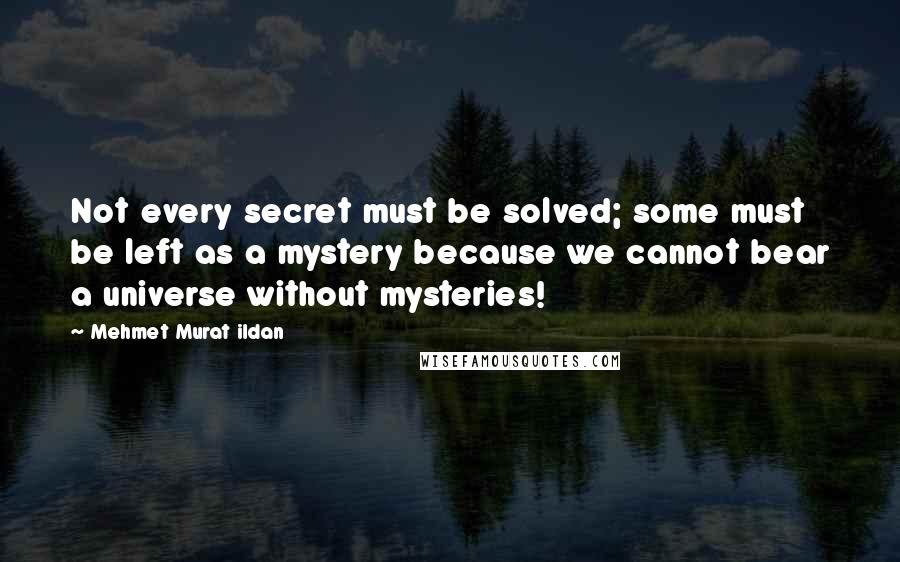 Mehmet Murat Ildan Quotes: Not every secret must be solved; some must be left as a mystery because we cannot bear a universe without mysteries!