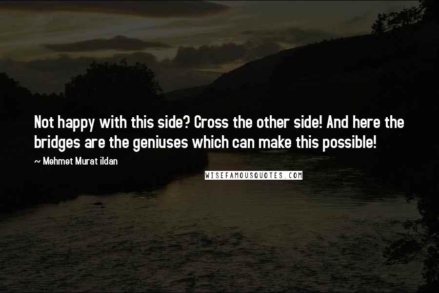 Mehmet Murat Ildan Quotes: Not happy with this side? Cross the other side! And here the bridges are the geniuses which can make this possible!