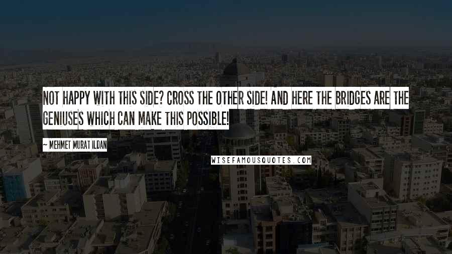 Mehmet Murat Ildan Quotes: Not happy with this side? Cross the other side! And here the bridges are the geniuses which can make this possible!