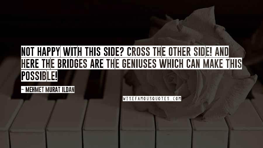 Mehmet Murat Ildan Quotes: Not happy with this side? Cross the other side! And here the bridges are the geniuses which can make this possible!