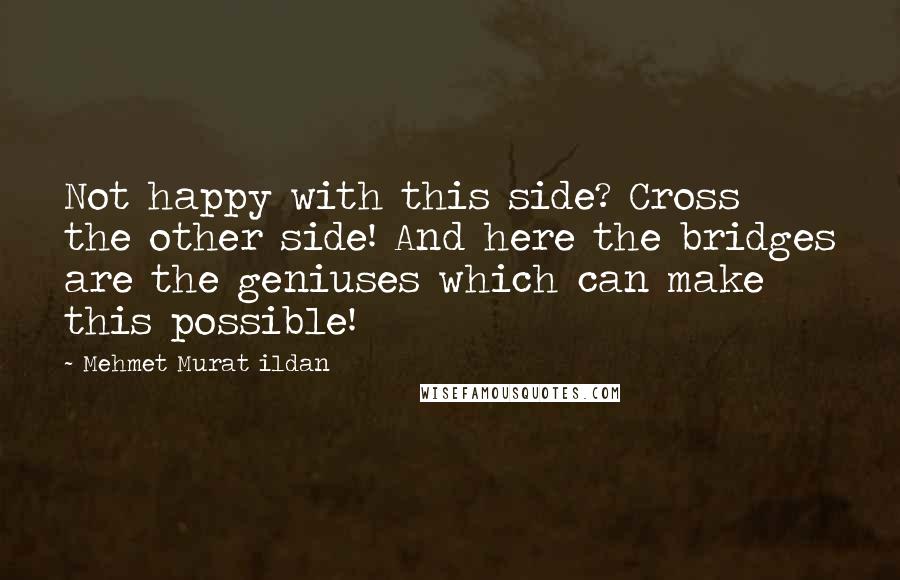 Mehmet Murat Ildan Quotes: Not happy with this side? Cross the other side! And here the bridges are the geniuses which can make this possible!