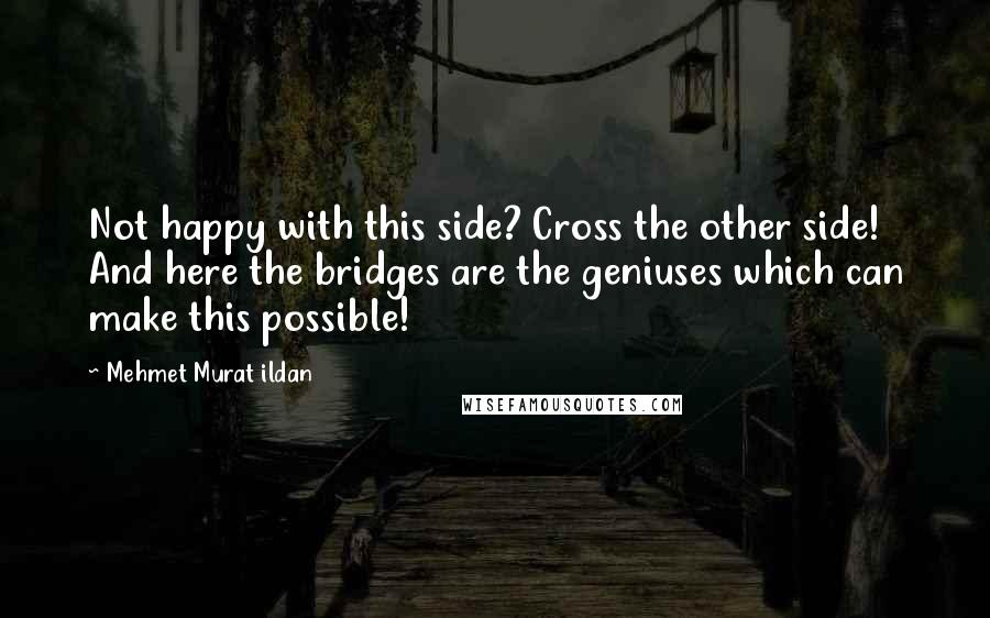 Mehmet Murat Ildan Quotes: Not happy with this side? Cross the other side! And here the bridges are the geniuses which can make this possible!