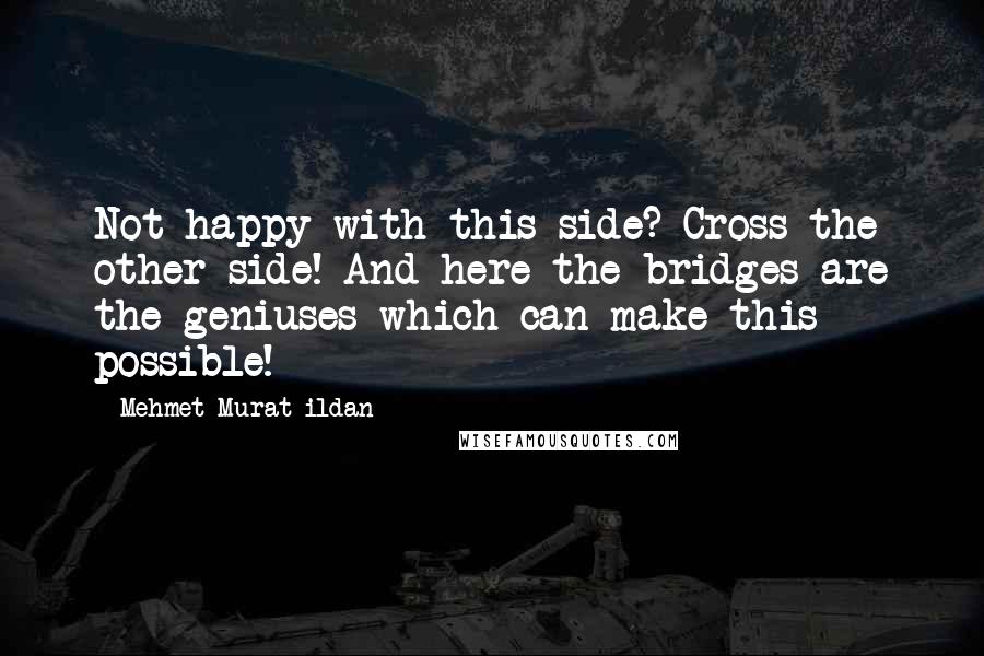 Mehmet Murat Ildan Quotes: Not happy with this side? Cross the other side! And here the bridges are the geniuses which can make this possible!