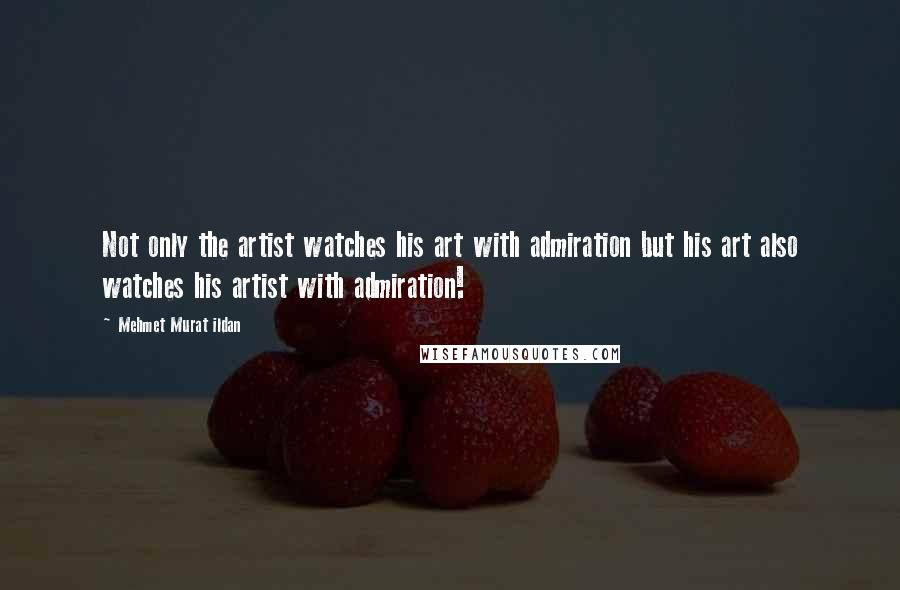 Mehmet Murat Ildan Quotes: Not only the artist watches his art with admiration but his art also watches his artist with admiration!