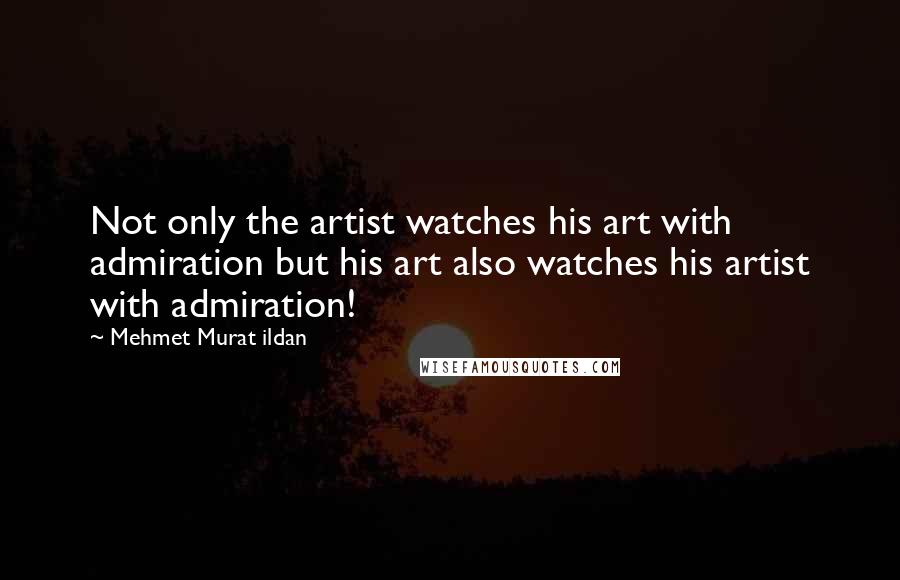 Mehmet Murat Ildan Quotes: Not only the artist watches his art with admiration but his art also watches his artist with admiration!