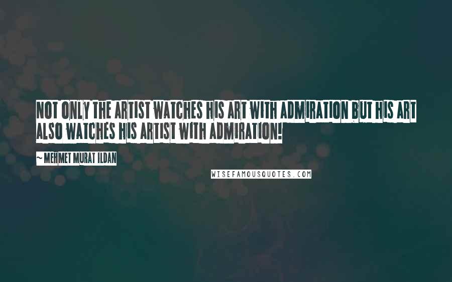 Mehmet Murat Ildan Quotes: Not only the artist watches his art with admiration but his art also watches his artist with admiration!