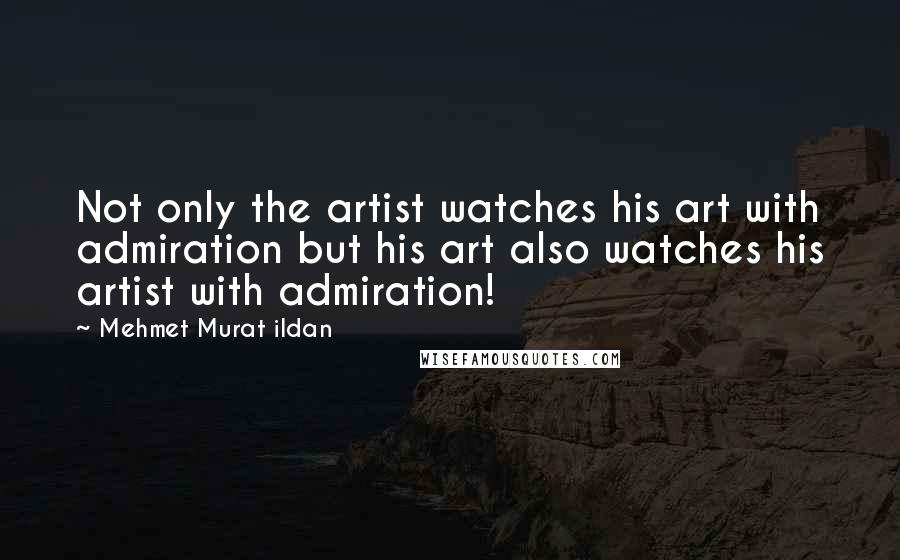 Mehmet Murat Ildan Quotes: Not only the artist watches his art with admiration but his art also watches his artist with admiration!