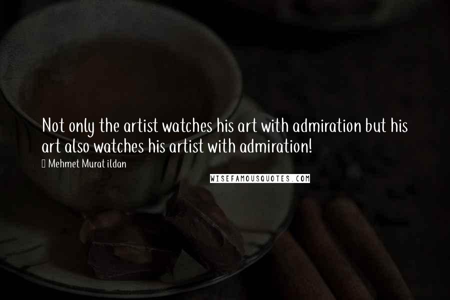 Mehmet Murat Ildan Quotes: Not only the artist watches his art with admiration but his art also watches his artist with admiration!