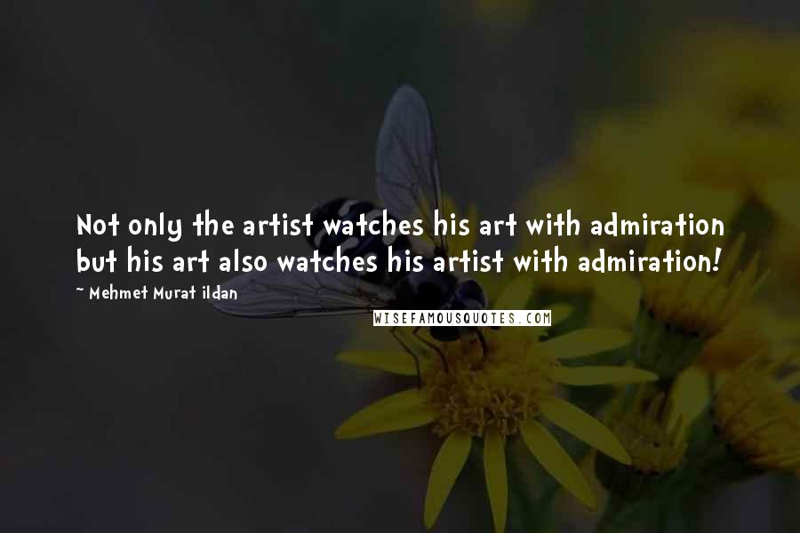 Mehmet Murat Ildan Quotes: Not only the artist watches his art with admiration but his art also watches his artist with admiration!
