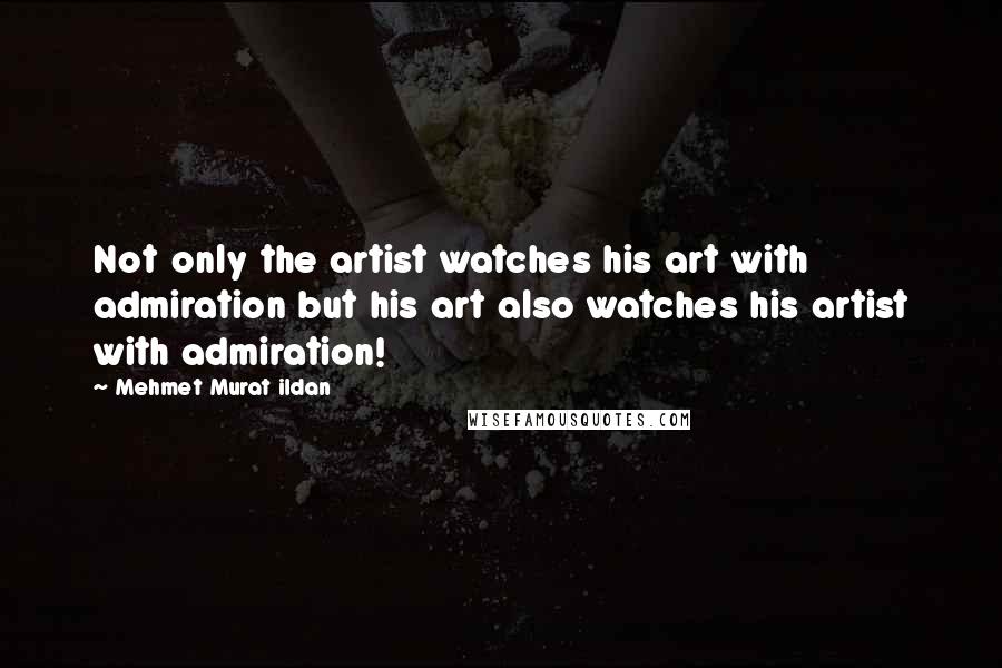 Mehmet Murat Ildan Quotes: Not only the artist watches his art with admiration but his art also watches his artist with admiration!