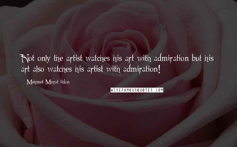 Mehmet Murat Ildan Quotes: Not only the artist watches his art with admiration but his art also watches his artist with admiration!